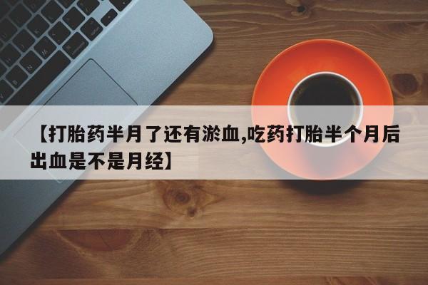 打胎药在线购买【打胎药半月了还有淤血,吃药打胎半个月后出血是不是月经】