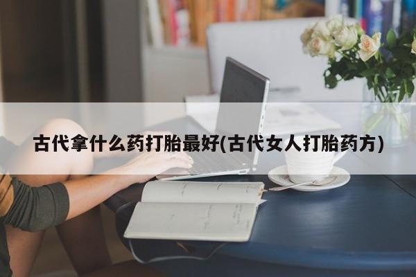 打胎药在线购买古代拿什么药打胎最好(古代女人打胎药方)