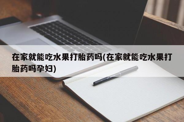 打胎药在线购买在家就能吃水果打胎药吗(在家就能吃水果打胎药吗孕妇)