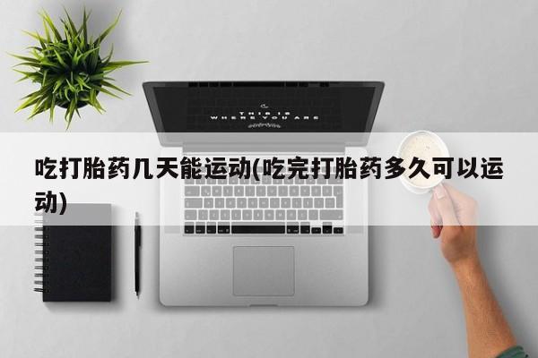 打胎药在线购买吃打胎药几天能运动(吃完打胎药多久可以运动)
