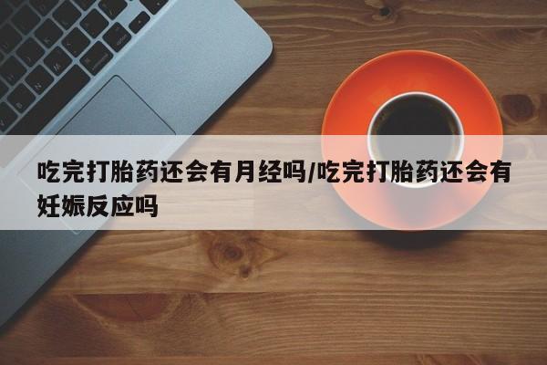 打胎药在线购买吃完打胎药还会有月经吗/吃完打胎药还会有妊娠反应吗