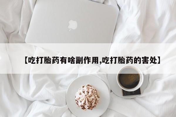 打胎药在线购买【吃打胎药有啥副作用,吃打胎药的害处】