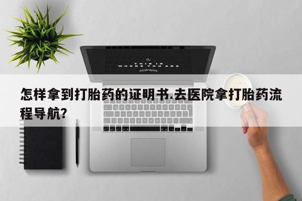 打胎药在线购买怎样拿到打胎药的证明书.去医院拿打胎药流程导航？