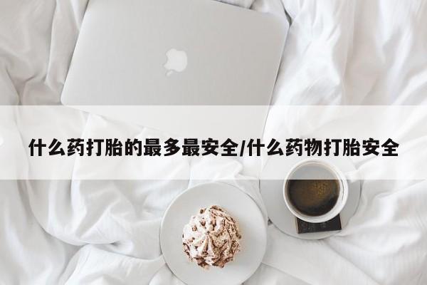 打胎药在线购买什么药打胎的最多最安全/什么药物打胎安全