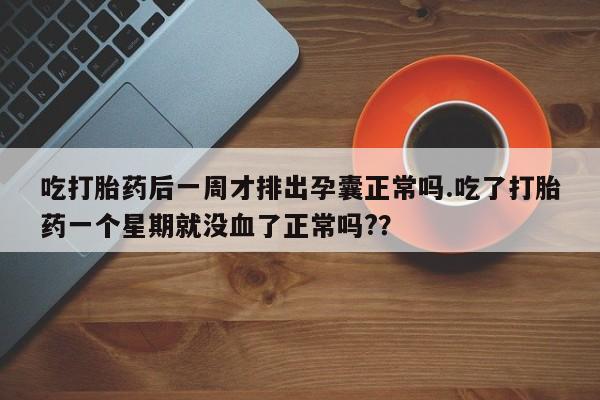 打胎药在线购买吃打胎药后一周才排出孕囊正常吗.吃了打胎药一个星期就没血了正常吗?？
