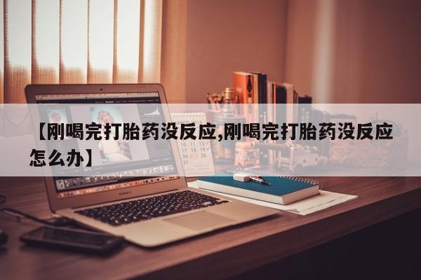 打胎药在线购买【刚喝完打胎药没反应,刚喝完打胎药没反应怎么办】