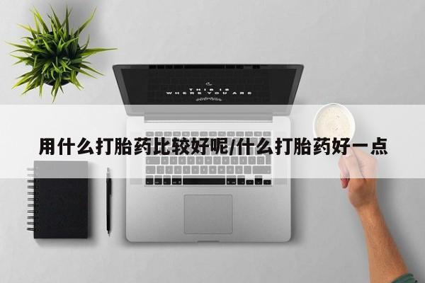 打胎药在线购买用什么打胎药比较好呢/什么打胎药好一点