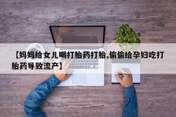 打胎药在线购买【妈妈给女儿喝打胎药打胎,偷偷给孕妇吃打胎药导致流产】