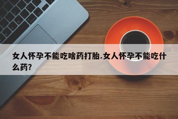打胎药在线购买女人怀孕不能吃啥药打胎.女人怀孕不能吃什么药？
