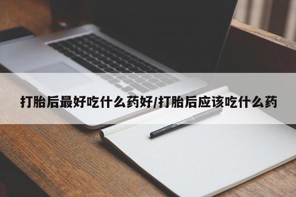 打胎药在线购买打胎后最好吃什么药好/打胎后应该吃什么药
