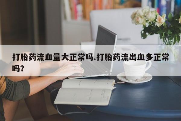 打胎药在线购买打胎药流血量大正常吗.打胎药流出血多正常吗？