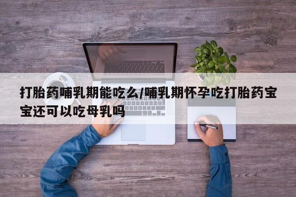 打胎药在线购买打胎药哺乳期能吃么/哺乳期怀孕吃打胎药宝宝还可以吃母乳吗