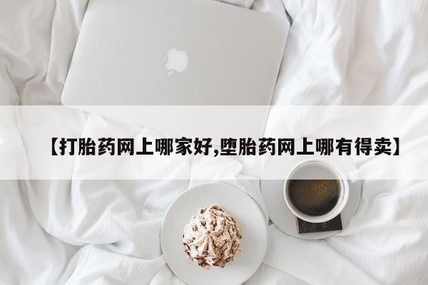 打胎药在线购买【打胎药网上哪家好,堕胎药网上哪有得卖】