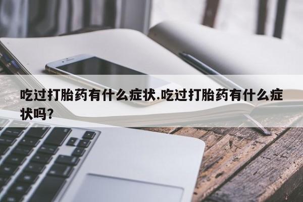 打胎药在线购买吃过打胎药有什么症状.吃过打胎药有什么症状吗？