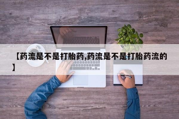 打胎药在线购买【药流是不是打胎药,药流是不是打胎药流的】