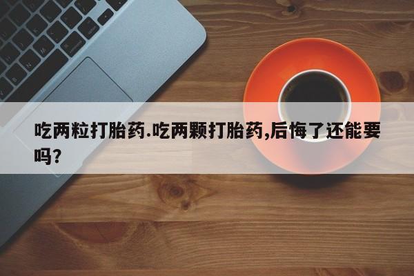 打胎药在线购买吃两粒打胎药.吃两颗打胎药,后悔了还能要吗？