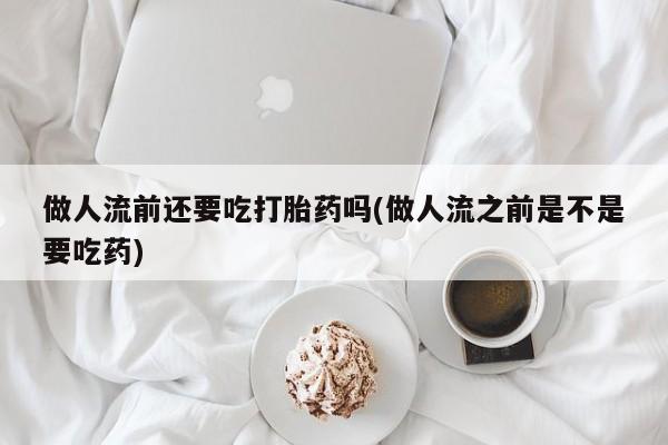 打胎药在线购买做人流前还要吃打胎药吗(做人流之前是不是要吃药)