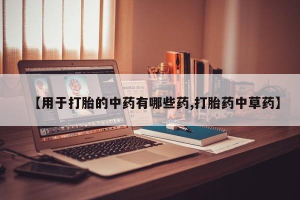 打胎药在线购买【用于打胎的中药有哪些药,打胎药中草药】