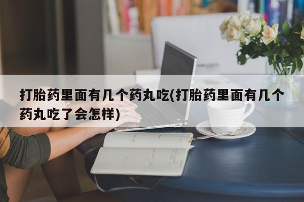 打胎药在线购买打胎药里面有几个药丸吃(打胎药里面有几个药丸吃了会怎样)