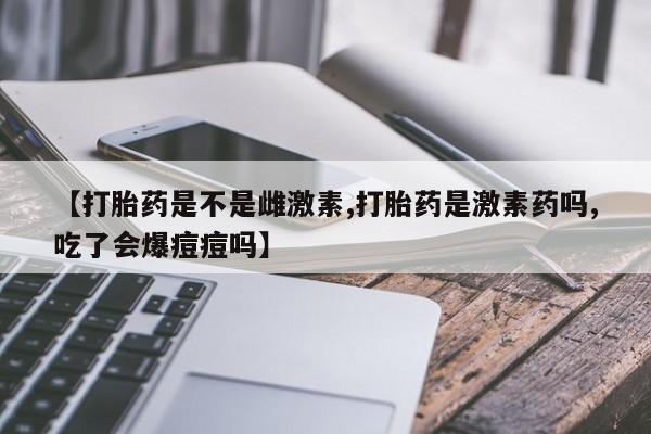 打胎药在线购买【打胎药是不是雌激素,打胎药是激素药吗,吃了会爆痘痘吗】