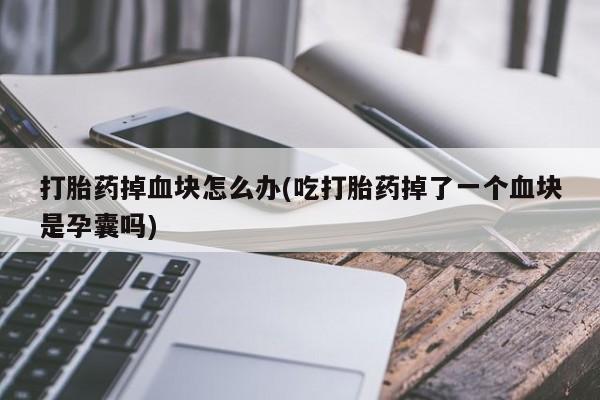 打胎药在线购买打胎药掉血块怎么办(吃打胎药掉了一个血块是孕囊吗)