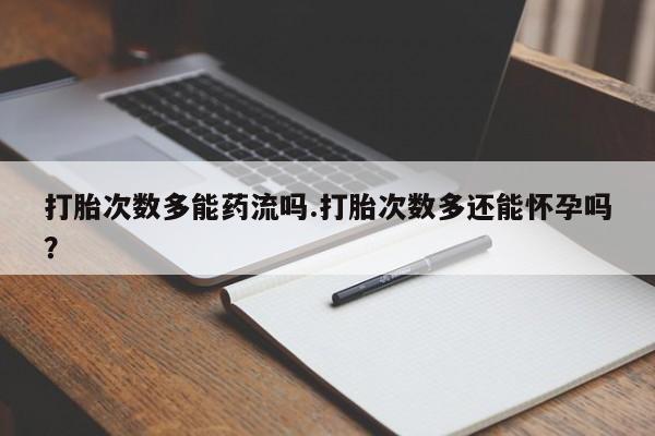 打胎药在线购买打胎次数多能药流吗.打胎次数多还能怀孕吗？