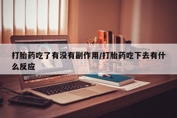 打胎药在线购买打胎药吃了有没有副作用/打胎药吃下去有什么反应