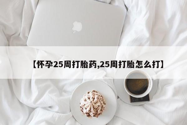 打胎药在线购买【怀孕25周打胎药,25周打胎怎么打】