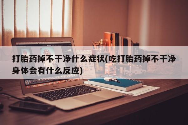 打胎药在线购买打胎药掉不干净什么症状(吃打胎药掉不干净身体会有什么反应)