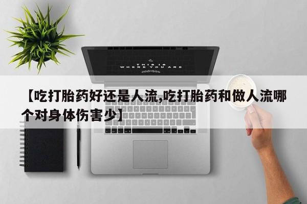 打胎药在线购买【吃打胎药好还是人流,吃打胎药和做人流哪个对身体伤害少】