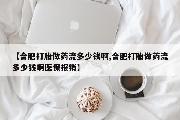 打胎药在线购买【合肥打胎做药流多少钱啊,合肥打胎做药流多少钱啊医保报销】