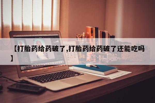 打胎药在线购买【打胎药给药破了,打胎药给药破了还能吃吗】