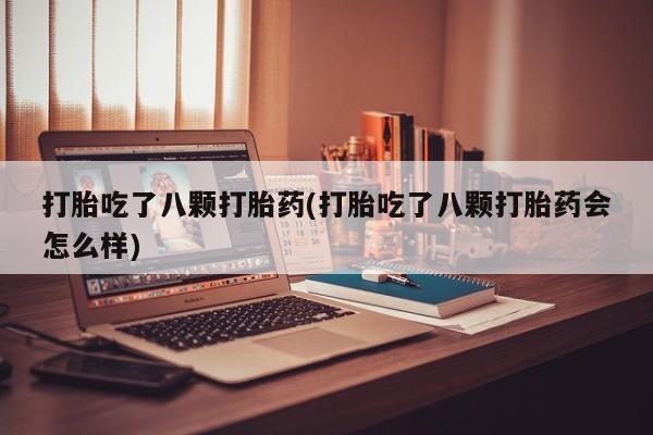打胎药在线购买打胎吃了八颗打胎药(打胎吃了八颗打胎药会怎么样)