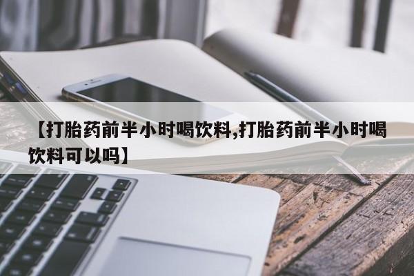 打胎药在线购买【打胎药前半小时喝饮料,打胎药前半小时喝饮料可以吗】