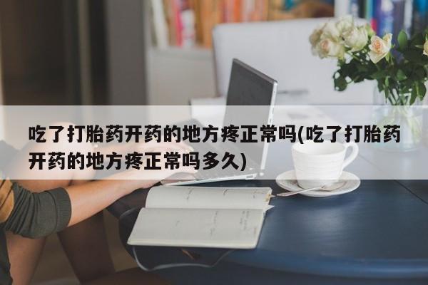打胎药在线购买吃了打胎药开药的地方疼正常吗(吃了打胎药开药的地方疼正常吗多久)