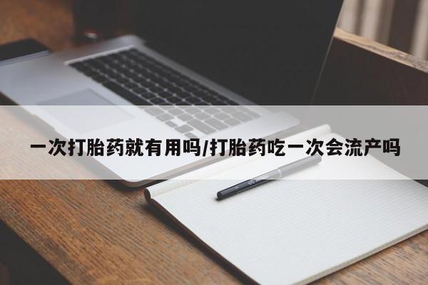 打胎药在线购买一次打胎药就有用吗/打胎药吃一次会流产吗