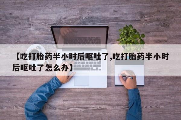 打胎药在线购买【吃打胎药半小时后呕吐了,吃打胎药半小时后呕吐了怎么办】