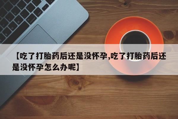 打胎药在线购买【吃了打胎药后还是没怀孕,吃了打胎药后还是没怀孕怎么办呢】