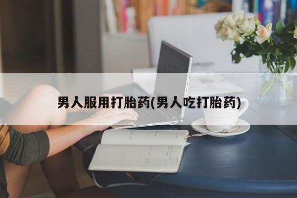 打胎药在线购买男人服用打胎药(男人吃打胎药)