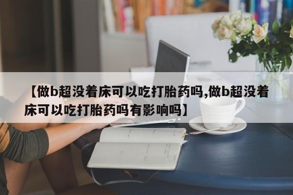 打胎药在线购买【做b超没着床可以吃打胎药吗,做b超没着床可以吃打胎药吗有影响吗】