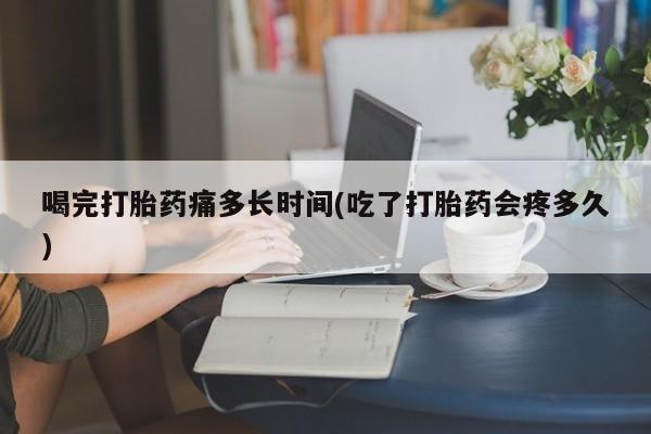 打胎药在线购买喝完打胎药痛多长时间(吃了打胎药会疼多久)