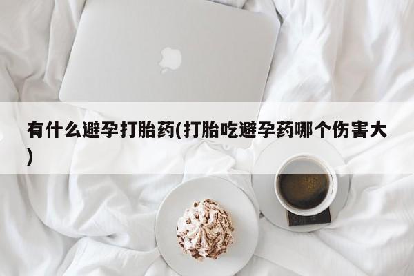 打胎药在线购买有什么避孕打胎药(打胎吃避孕药哪个伤害大)