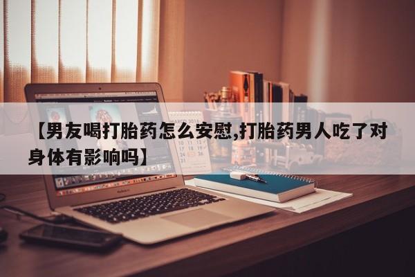 打胎药在线购买【男友喝打胎药怎么安慰,打胎药男人吃了对身体有影响吗】