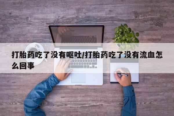 打胎药在线购买打胎药吃了没有呕吐/打胎药吃了没有流血怎么回事
