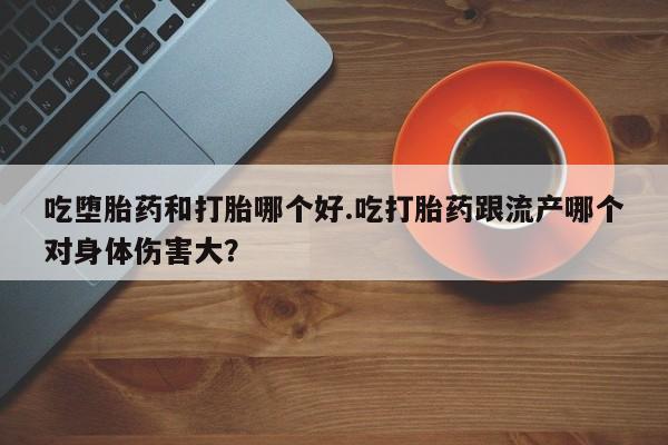 打胎药在线购买吃堕胎药和打胎哪个好.吃打胎药跟流产哪个对身体伤害大？
