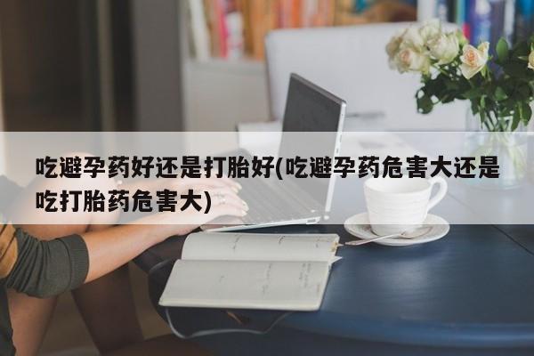 打胎药在线购买吃避孕药好还是打胎好(吃避孕药危害大还是吃打胎药危害大)