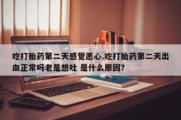 打胎药在线购买吃打胎药第二天感觉恶心.吃打胎药第二天出血正常吗老是想吐 是什么原因？