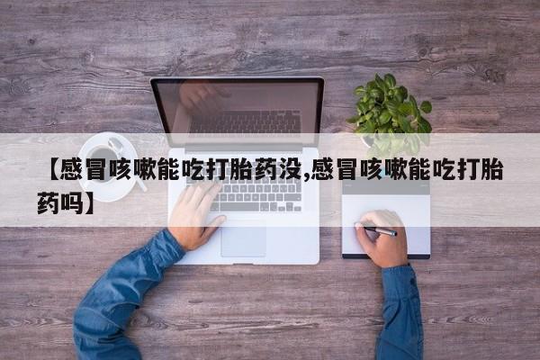 打胎药在线购买【感冒咳嗽能吃打胎药没,感冒咳嗽能吃打胎药吗】