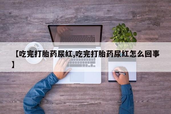 打胎药在线购买【吃完打胎药尿红,吃完打胎药尿红怎么回事】