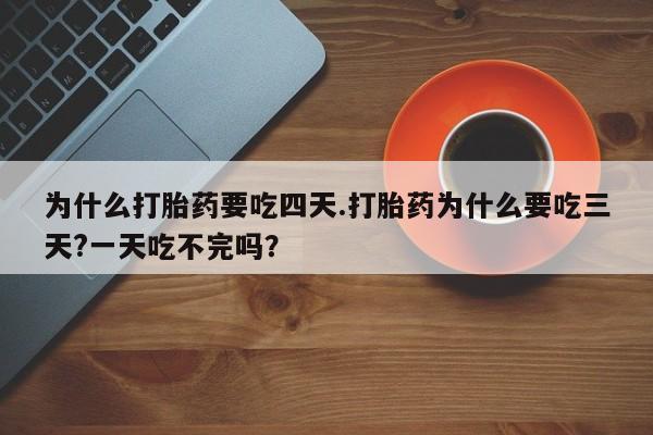 打胎药在线购买为什么打胎药要吃四天.打胎药为什么要吃三天?一天吃不完吗？